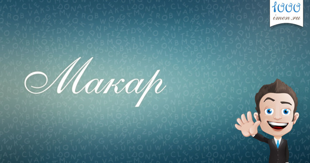 Значение имени Макар, его происхождение, характер и судьба человека, формы обращения, совместимость и прочее